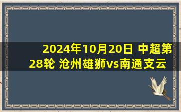 2024年10月20日 中超第28轮 沧州雄狮vs南通支云 全场录像